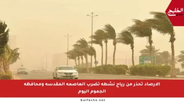 الأرصاد تحذر من رياح نشطة تضرب العاصمة المقدسة ومحافظة الجموم اليوم